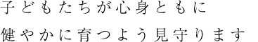 子どもたちが心身ともに健やかに育つよう見守ります。