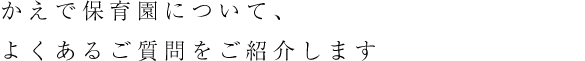 かえで保育園について、よくあるご質問をご紹介します